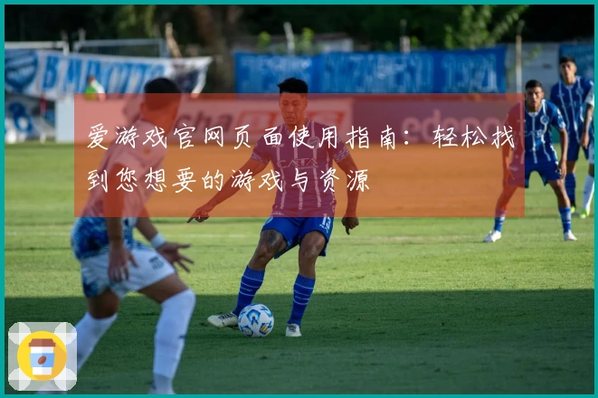 爱游戏官网页面使用指南：轻松找到您想要的游戏与资源