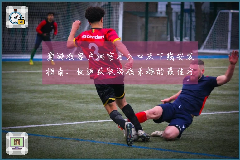 爱游戏客户端官方入口及下载安装指南:快速获取游戏乐趣的最佳方式