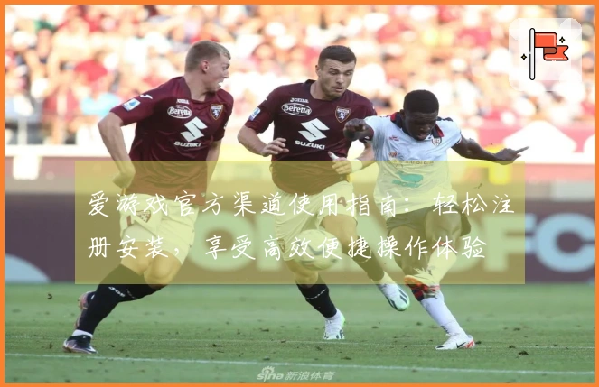 爱游戏官方渠道使用指南：轻松注册安装，享受高效便捷操作体验