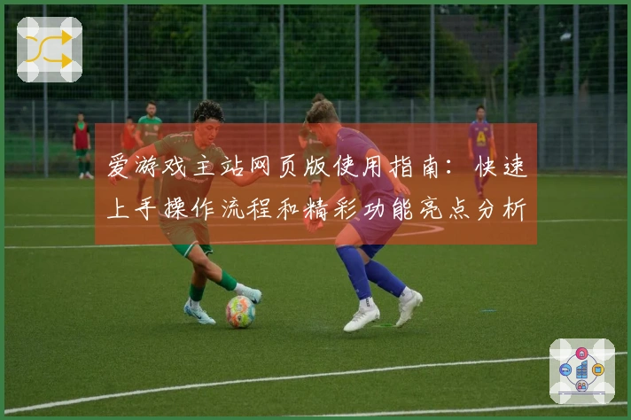 爱游戏主站网页版使用指南：快速上手操作流程和精彩功能亮点分析