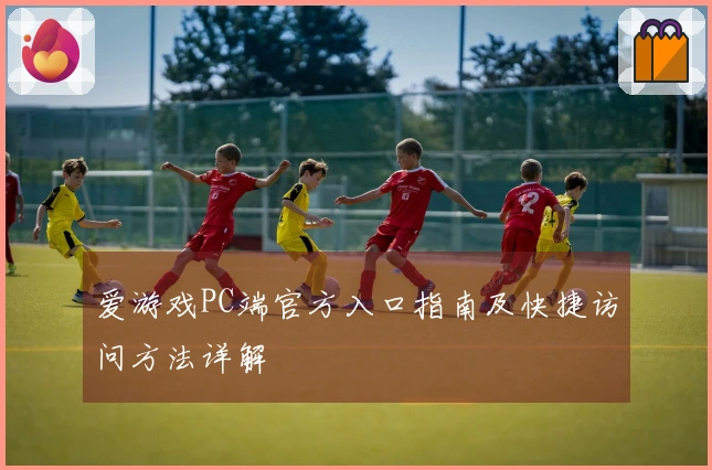爱游戏PC端官方入口指南及快捷访问方法详解