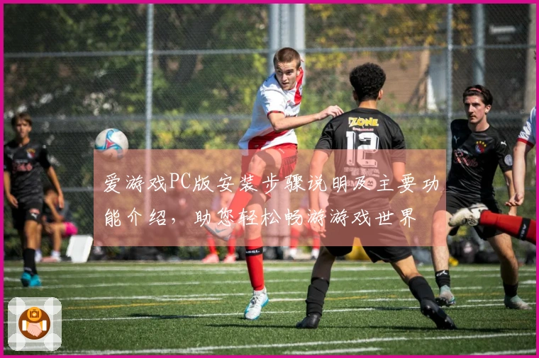 爱游戏PC版安装步骤说明及主要功能介绍，助您轻松畅游游戏世界