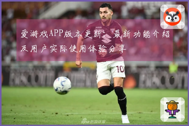爱游戏APP版本更新:最新功能介绍及用户实际使用体验分享