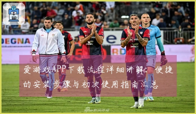 爱游戏APP下载流程详细讲解:便捷的安装步骤与初次使用指南汇总