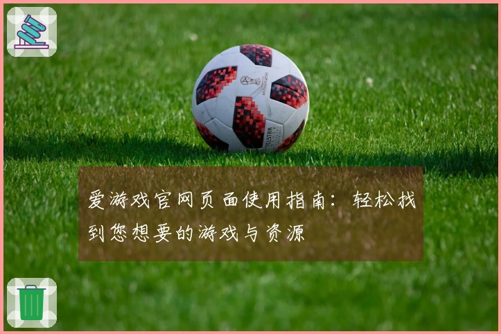 爱游戏官网页面使用指南：轻松找到您想要的游戏与资源