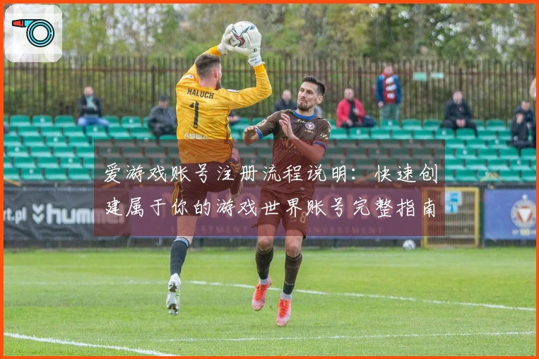 爱游戏账号注册流程说明:快速创建属于你的游戏世界账号完整指南