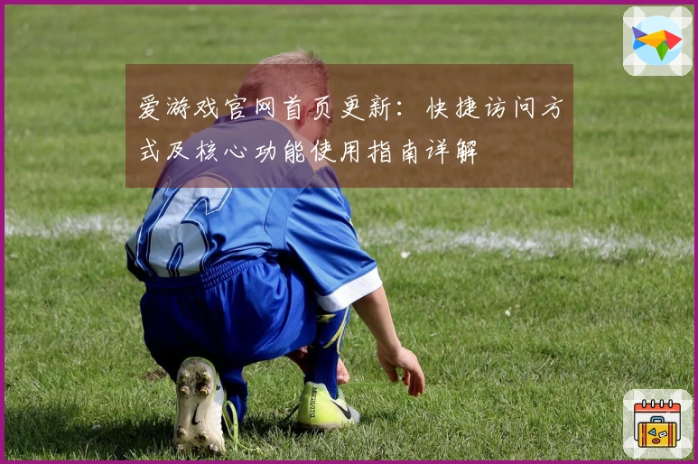 爱游戏官网首页更新:快捷访问方式及核心功能使用指南详解