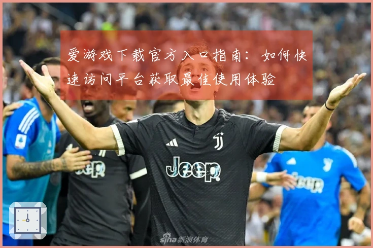 爱游戏下载官方入口指南：如何快速访问平台获取最佳使用体验