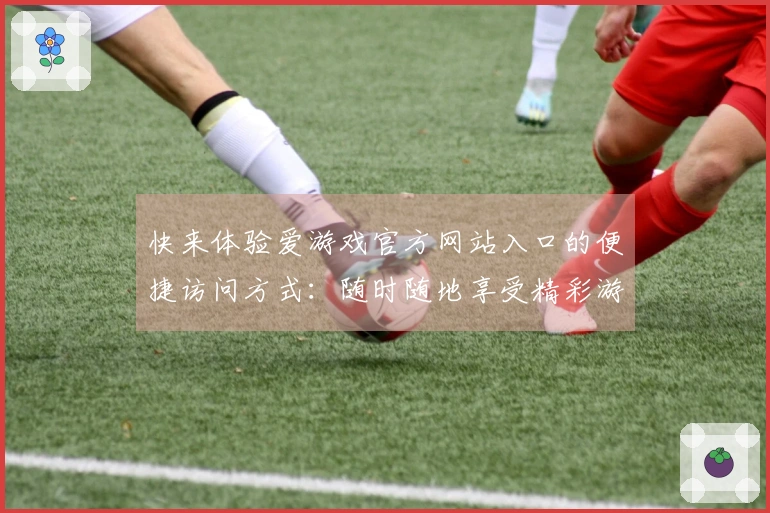 快来体验爱游戏官方网站入口的便捷访问方式：随时随地享受精彩游戏世界