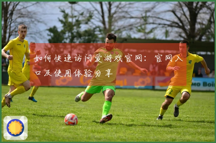 如何快速访问爱游戏官网：官网入口及使用体验分享