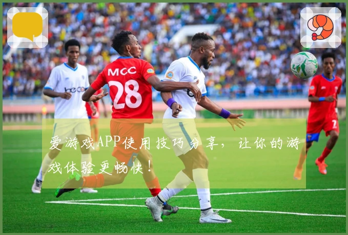 爱游戏APP使用技巧分享，让你的游戏体验更畅快！