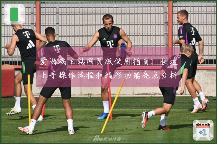 爱游戏主站网页版使用指南：快速上手操作流程和精彩功能亮点分析