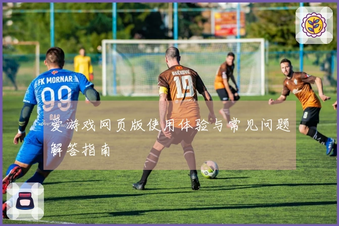 爱游戏网页版使用体验与常见问题解答指南
