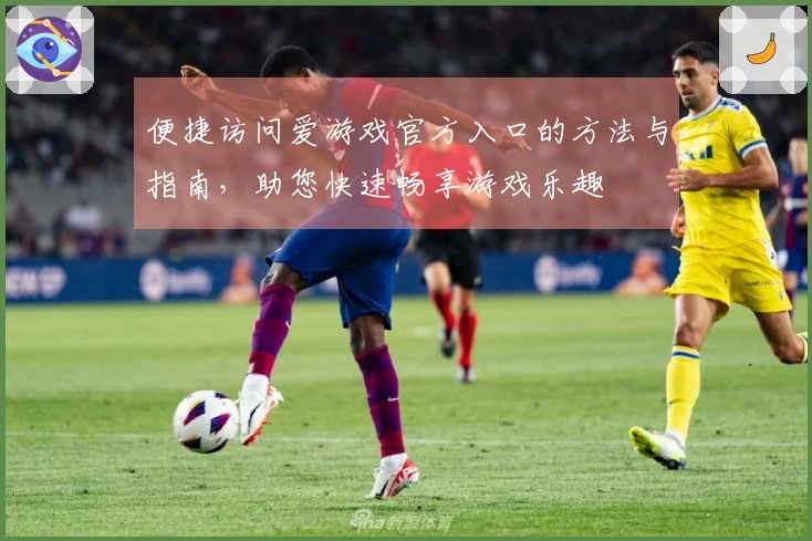 便捷访问爱游戏官方入口的方法与指南，助您快速畅享游戏乐趣