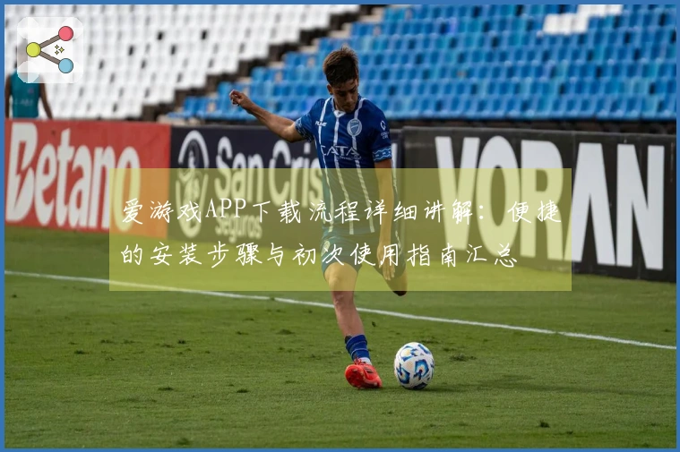 爱游戏APP下载流程详细讲解：便捷的安装步骤与初次使用指南汇总