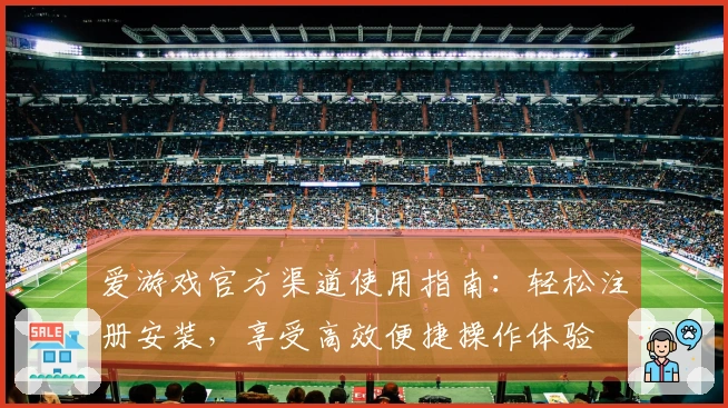 爱游戏官方渠道使用指南:轻松注册安装,享受高效便捷操作体验