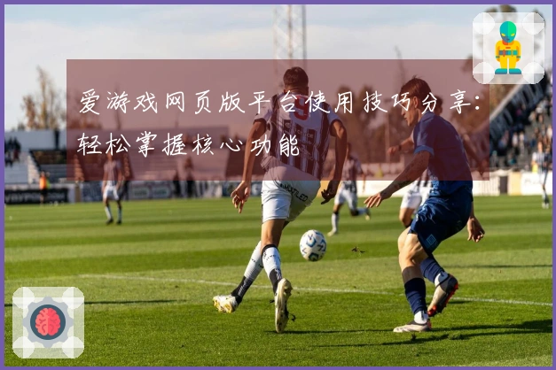 爱游戏网页版平台使用技巧分享：轻松掌握核心功能