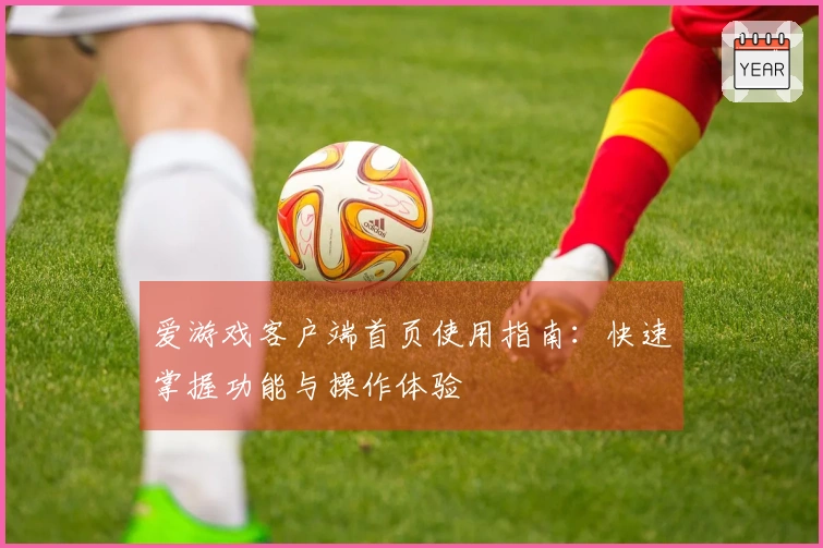 爱游戏客户端首页使用指南：快速掌握功能与操作体验