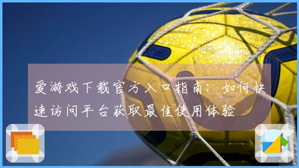 爱游戏下载官方入口指南：如何快速访问平台获取最佳使用体验