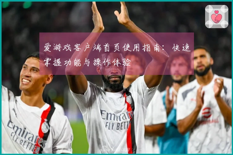 爱游戏客户端首页使用指南:快速掌握功能与操作体验