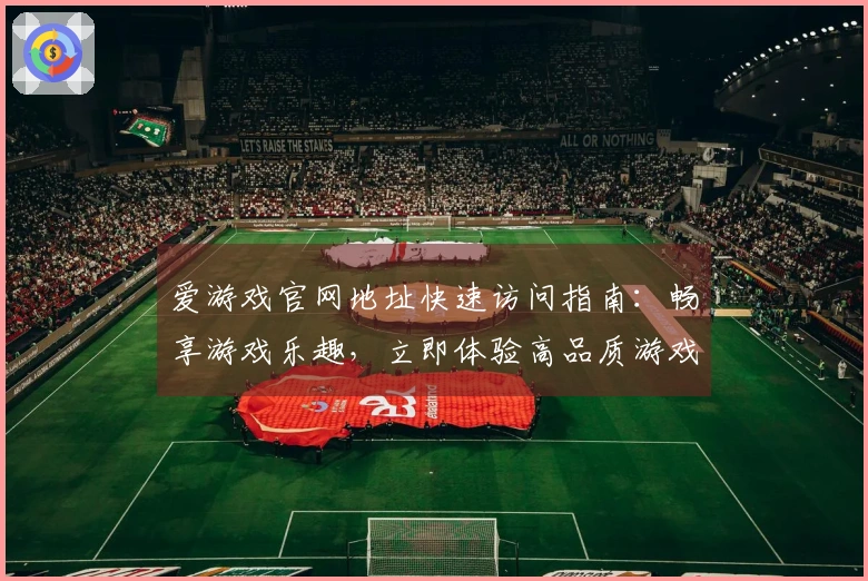 爱游戏官网地址快速访问指南：畅享游戏乐趣，立即体验高品质游戏平台魅力