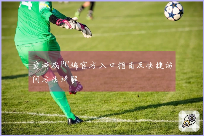 爱游戏PC端官方入口指南及快捷访问方法详解