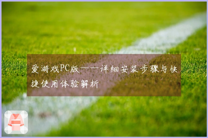 爱游戏PC版——详细安装步骤与快捷使用体验解析
